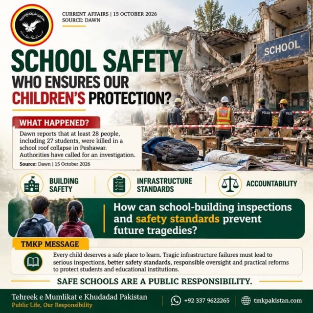 SCHOOL SAFETY: WHO ENSURES OUR CHILDREN'S PROTECTION?

The tragic school roof collapse reported in Peshawar has raised serious concerns about the safety of educational institutions and the protection of students.

Our heartfelt condolences go out to the bereaved families. No family should have to endure such a devastating loss.

Every child deserves a safe place to learn.

Tehreek e Mumlikat e Khudadad Pakistan (TMKP) emphasizes the importance of regular school-building inspections, strict infrastructure safety standards, transparent investigations and institutional accountability.

School safety must be a priority, not an afterthought.

SAFE SCHOOLS ARE A PUBLIC RESPONSIBILITY.

Source: Dawn | 15 October 2026

🌐 www.tmkpakistan.com
📞 +92 337 9622265
